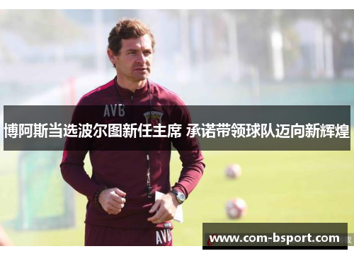 博阿斯当选波尔图新任主席 承诺带领球队迈向新辉煌 博阿斯当选波尔图新任主席 承诺带领球队迈向新辉煌