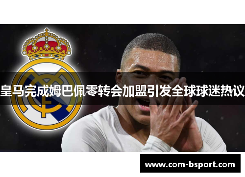 皇马完成姆巴佩零转会加盟引发全球球迷热议 皇马完成姆巴佩零转会加盟引发全球球迷热议