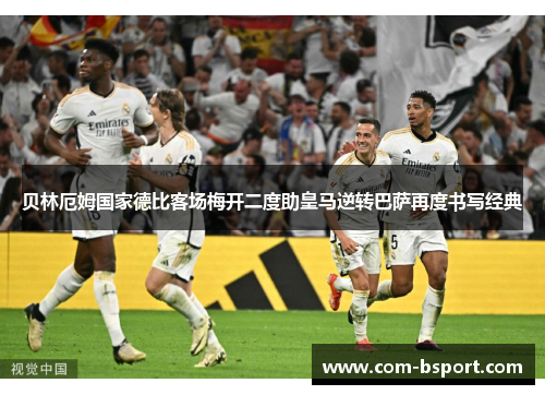 贝林厄姆国家德比客场梅开二度助皇马逆转巴萨再度书写经典