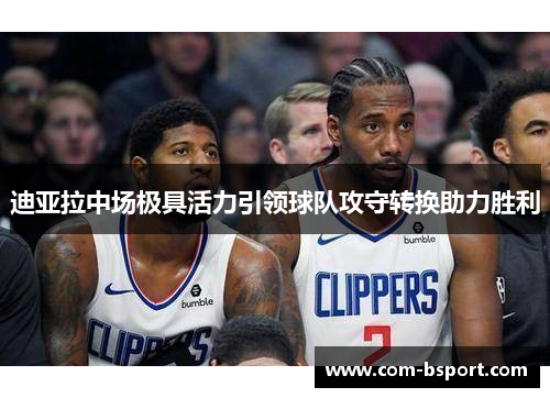 迪亚拉中场极具活力引领球队攻守转换助力胜利 迪亚拉中场极具活力引领球队攻守转换助力胜利