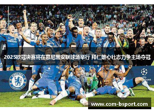 2025欧冠决赛将在慕尼黑安联球场举行 拜仁雄心壮志力争主场夺冠