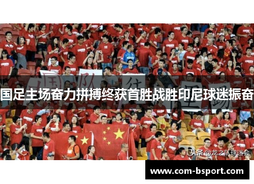 国足主场奋力拼搏终获首胜战胜印尼球迷振奋