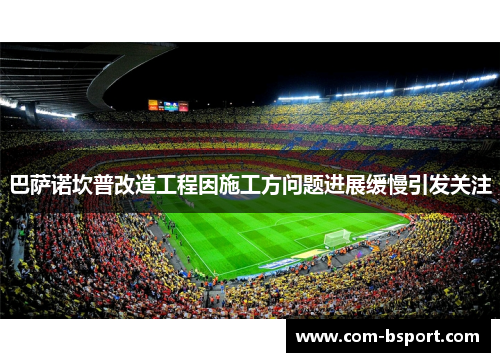 巴萨诺坎普改造工程因施工方问题进展缓慢引发关注 巴萨诺坎普改造工程因施工方问题进展缓慢引发关注