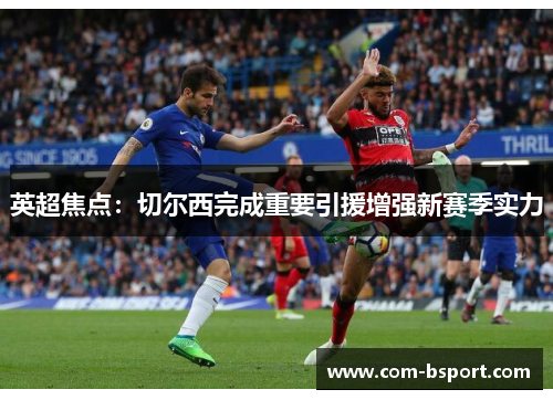 英超焦点：切尔西完成重要引援增强新赛季实力